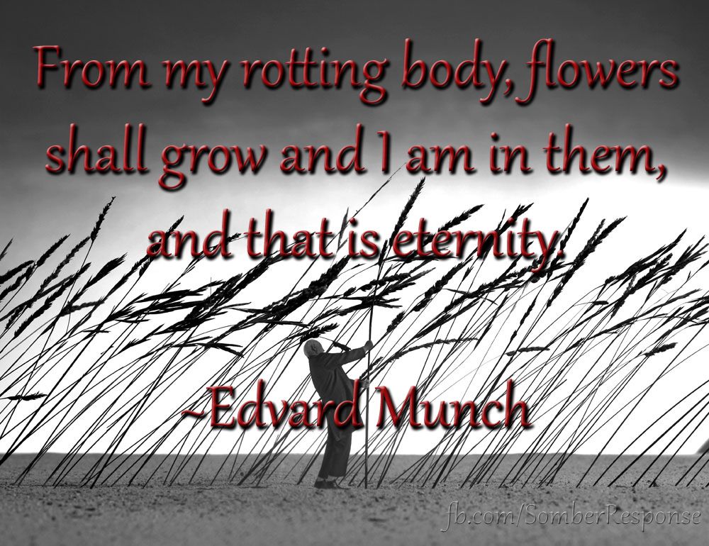 From my rotting body, flowers shall grow and I am in them, and that is eternity.  ~Edvard Munch  [Your energy won't be created or destroyed... you will only change shape.]