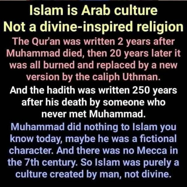 I said a month ago that all of these mystical enslaver religions are nothing but their canonized culture in a book their ruling class men sanctioned as holy. Most of the prophets are made up, because there is zero direct evidence they ever lived, nothing. Later in the month an African youth asked me to explain because her "master teachers " said that the Arabs and Europeans got their religions from Blacks. This is pure dumb and lazy made up nonsense from these unscrupulous unscientific windbags running around our communities unchecked. Lies. And these unprepared negroes ought stop misleading our children who are searching for scientific answers. I will detail my discussion with the Black youth, then apply my thesis to a step by step scientific analysis of Arab historical enslavers of Africans and their Islam. Analysis of Religion as Canonized Culture: 1. Our primary inference is that all religion encodes a people’s worldview. Religions sanctify and preserve a society’s core values, norms, and beliefs: ideas about right and wrong, good and bad, gender roles, family life, authority, destiny, death, nature, and the unseen world. They canonize that worldview — formalize it into stories, rituals, rules, sacred texts, commandments, scriptures, suras, guiding principles and later institutions — so that it can be transmitted across generations. 2. Religions are “remembered, then packaged, printed, and preserved in a mystical form.” The symbolic and mystical layer gives culture mysterious but emotional power and legitimacy. Myths, miracles, sacred narratives, and rituals make cultural expectations feel cosmic rather than merely social. This is why religious systems are durable: they bind memory, identity, and morality to something transcendent. 3. “Overwhelmingly by men.” Historically, the gatekeepers of theology, priesthoods, scriptural interpretation, church councils, and temple hierarchies have been male-dominated nearly 99% of all cases. That shaped: which stories became canonical versus apocryphal, how gender roles were justified, who had authority to speak for the divine, and how dissent was handled. Women (and marginalized communities) often contributed deeply through practice, song, ritual care, mysticism, and local leadership — but their influence was frequently informal and rarely canonized, especially with Islamic desert nomadic male centered culture. 4. This is why religion often stabilizes social hierarchies rather than overturning them. Why religious reform movements emerge when lived culture outgrows old canons. Why conflicts arise when “sacred” norms collide with social change. Why religion can both inspire liberation and justify oppression — it preserves the culture that produced it, for better and worse. The “canon” decides what counts as legitimate, and power (historically male) decides the canon. A Scientific Review of Islam A scientific reading of any ideology begins from the premise that ideas do not float above life; they condense, rationalize, and discipline the concrete social relations of the people who produce them---based on their own cultural stage of development or underdevelopment in the case of mystical desert nomadic warring Arab tribal groups that forged Islam in the deserts of Saudi Arabia. Pure savagery unleashed as they jihadded from society to society conquering, pillaging, seizing territory, stealing anything not nailed down, enslaving the defeated populations and dividing up the spoils of war. Today they follow the exact same method only with modern weapons of war... When applied to the Qurʾān, the hadith corpus, and the later evolution of sharīʿa, this approach shows that religious doctrine did not arise in a vacuum but emerged out of the environmental, economic, and social stresses of the Arabian Peninsula: a harsh desert ecology; semi-nomadic pastoralism; chronic tribal warfare; overwhelmingly oral, non-literate communication; and a patriarchal domestic order in which male dominance was embedded in the material division of labor. In such conditions, a religious-legal system inevitably mirrors the realities it seeks to control, stabilize, or elevate. The desert shaped everything. Scarcity of water and pasture meant that social groups lived in a precarious equilibrium, always one drought away from collapse. In this environment, tribes depended on livestock mobility, protective alliances, vengeance codes, and raiding (ghazw) for survival. The Qurʾān’s constant emphasis on gratitude for rain, livestock, shade, caravans, “the earth spread out,” or “gardens beneath which rivers flow” is not abstract theological poetry but the ideological echo of a world where rain meant life and a failed pasture meant starvation. Hadith that describe the virtues of digging wells, caring for camels, dividing water rights, or sharing pastureland directly address disputes central to pastoral life. Sharīʿa’s property rules—meticulous about grazing land, wells, and irrigation channels—extend this logic, formalizing norms that had been regulated informally by tribal elders. Violence and warfare in scripture likewise reflect the nomadic social structure. Tribal Arabia lacked a unified state; security came from lineage solidarity and the obligation to avenge insult or injury. Warfare was frequent, small-scale, and often economically motivated—seizing animals, women, goods, or territory. The Qurʾān’s repeated discussions of fighting, treaty observance, blood-money, spoils, captives, and reconciliation mirror a society in which every adult male had military duties, and every breach of honor risked a feud spiraling into annihilation. Verses that prescribe fighting “when necessary,” regulate division of spoils, or condemn treachery are ideological strategies to discipline the violent economy of raiding and redirect it toward the emerging communal project. Hadith expand these rules into a practical manual: who gets what share in a raid, what counts as legitimate booty, when killing is prohibited, how captives may be ransomed or integrated, how truces are negotiated. Sharīʿa then systematizes these norms into jurisprudence, turning spontaneous raiding into regulated warfare and channeling violence into predictable, state-like forms. The punitive severity associated with cutting off hands, stoning, or lashing becomes intelligible in context. A pastoral society with no prisons, no bureaucracy, and limited means of surveillance required punishments that were immediate, visible, and socially enforceable. The desert had no carceral infrastructure; punishment had to be swift, exemplary, and deterrent. A missing camel or a stolen sack of grain could determine whether a family survived the season. Harsh penalties were not simply theological absolutism but the legal codification of a world where theft or adultery carried catastrophic material consequences. Qurʾānic hudūd laws, hadith elaborations about proof standards, and sharīʿa differentiation between theft in conditions of famine versus theft from secure property all reflect an attempt to impose order on a fragile economic base. Even the stringent evidentiary requirements show that the law sought to balance the need for deterrence with the danger of false accusations in a society where reputation was everything. Patriarchal domestic structure similarly arises from material conditions. In a nomadic pastoral economy, men’s roles involved warfare, large-scale herding, caravan trade, and physical protection of the camp; women’s roles centered on managing tents, domestic production, food processing, weaving, and child-rearing. These functional divisions, rooted in survival imperatives, crystallized into ideological doctrines of male authority. The Qurʾān’s assignment of men as “qawwāmūn” (maintainers) over women reflects the fact that men controlled mobility, wealth accumulation, and armed protection. Hadith reinforce norms of obedience, sexual exclusivity, and modesty that secure lineage certainty—vital in genealogical societies where inheritance and honor depend on unbroken male descent lines. Sharīʿa institutionalizes these relations through marriage contracts, guardianship (walāya), polygyny, inheritance rules prioritizing male agnates, and legal requirements for testimony or divorce procedures. These are not arbitrary theological decrees but the juridical expression of desert patriarchy, structured by the need for clear paternal lineage in a world where property was primarily mobile livestock and where group survival required tightly organized gender roles. The strong emphasis on oral transmission and memorization in both Qurʾān and hadith directly corresponds to a 99 percent illiterate population. Revelation had to be formulated in rhythmic, recitable prose; law had to be encoded in concise narrations that could be memorized and transmitted without writing. The authority of reciters, storytellers, and transmitters reflects the material communication system available. Even the later monumental project of hadith compilation—meticulous chains, biography of narrators—arises from the transition from oral authority to written administration as urban centers grew and literacy increased. Sharīʿa’s dependence on textual proof is thus historically contingent: doctrine matured only once the material conditions (paper markets, courts, urban judges, bureaucratic scribes) made writing the backbone of legal authority. The rise of sharīʿa itself marks a shift from tribal customary norms to a trans-tribal legal order suited to expanding settlements and early state formation. As the community expanded beyond Mecca and Medina and incorporated sedentary populations, agriculture, taxation, and state revenue, the legal system grew more complex. Rules on contracts, inheritance, markets, endowments, and taxation reflect the needs of a society now managing permanent property, surplus extraction, and long-distance administration. The law’s sacred aura masked its deeply practical function: stabilizing property rights, organizing labor, regulating slavery, supervising markets, and providing dispute resolution across previously incompatible tribal codes. Taken together, the Qurʾān, hadith, and sharīʿa form an ideological superstructure produced by a specific material base: desert ecology, pastoral economy, tribal fragmentation, male-centered kinship, and limited literacy. The doctrines answer the problems of that world—organizing violence, structuring redistribution, codifying patriarchy, protecting scarce resources, and disciplining social behavior. The religious form universalizes what were historically contingent conditions, transforming the vulnerabilities of Arabian life into eternal commandments. Cutting off hands and feet. Legs and arms, cutting of heads, beheading, stoning people to death, castrated Black boys well into the millions to make eunuchs to guard these rotten Arab harems filled with millions of Black girls--- this is merely desert nomadic warring tribal religious law sanctioned and attributed to their desert nomadic gods. From a scientific standpoint, the sacred text becomes the mirror and regulator of the world that produced it. Nothing special. And no, Africans absolutely did not teach them this desert nomadic warring tribal division of contraband Arab cultural law canonized as their religion---Islam. Black folk enslaved by these invaders for over 1480 years need to stop ignorantly and disgracefully claiming things they do not understand. Strung out like crackheads on enslaver made up religions, Blacks need to stop being so intellectually lazy. Create your own moral systems from your own unique cultures. Stop lying to our children, keeping them crawling around with these enslavers and their religious rackets. Get out of those churches, mosques, and synagogues of your historical enslavers. Have integrity... See less