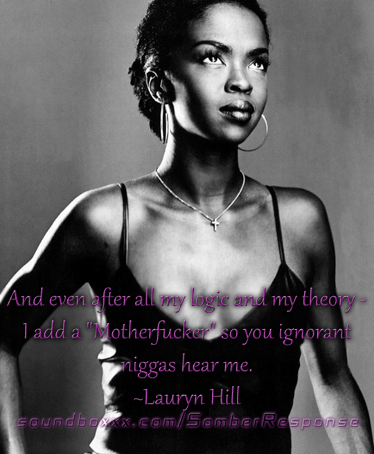 And even after all my logic and my theory -  I add a "Motherfucker" so you ignorant niggas hear me. ~Lauryn Hill