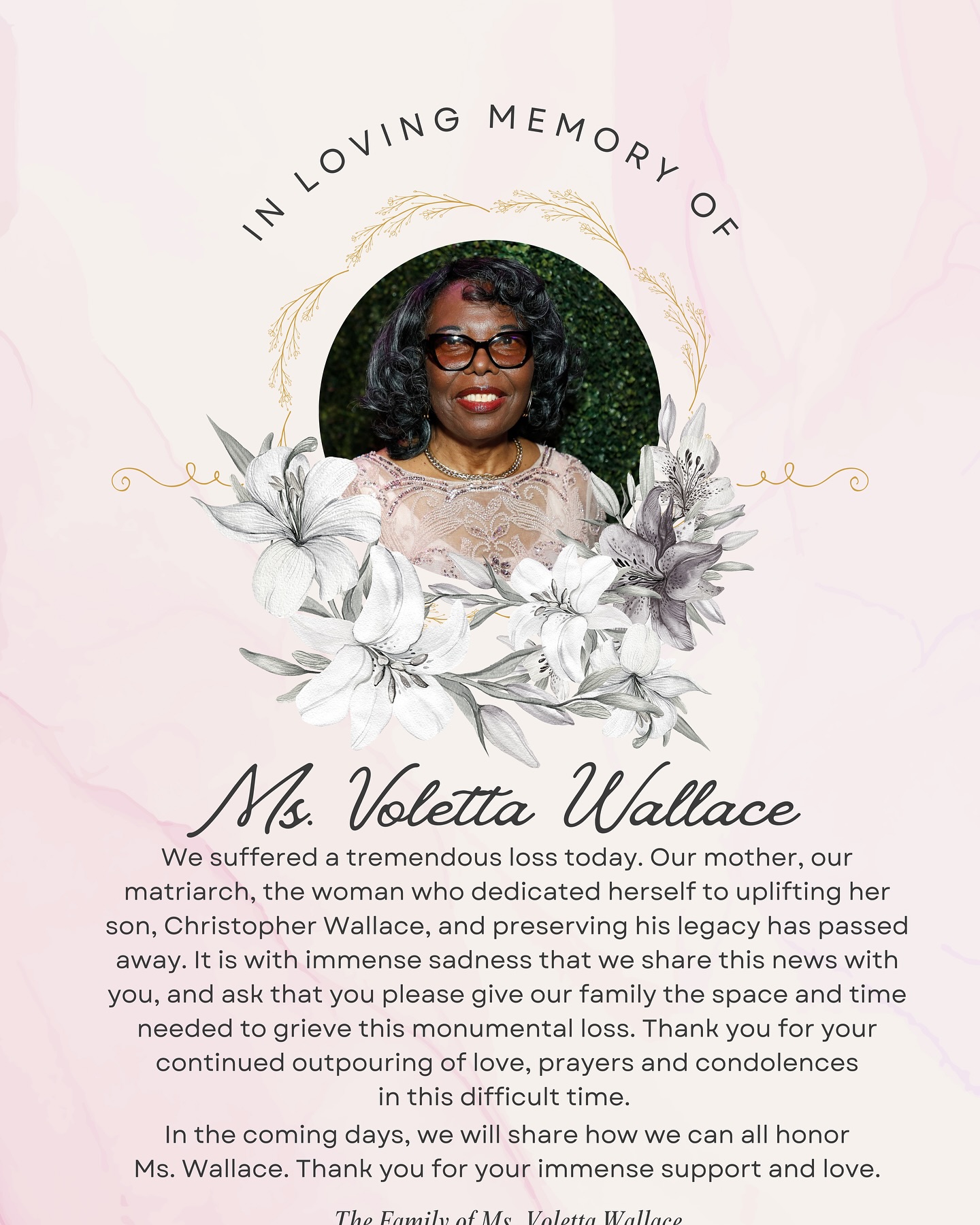 Voletta Wallace | 🕊️ We suffered a tremendous loss today. Our mother, our matriarch, the woman who dedicated herself to uplifting her son, Christopher Wallace, and preserving his legacy has passed. It is with immense sadness that we share this news with you, and ask that you give our family the space and time needed to grieve this monumental loss. Thank you for your continued outpouring of love, prayers and condolences in this difficult time.  Please know that we will reach out in the coming days to share how we can all honor Ms. Wallace. Thank you for your extraordinary support and love. |   https://www.instagram.com/volettawallace/p/DGWD3zzpDmJ/