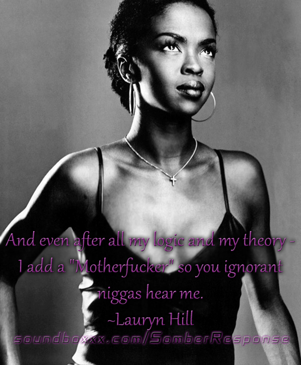 And even after all my logic and my theory -  I add a "Motherfucker" so you ignorant niggas hear me. ~Lauryn Hill
