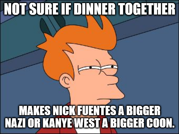 Not sure if dinner together makes Nick Fuentes a bigger Nazi or Kanye West a bigger coon.