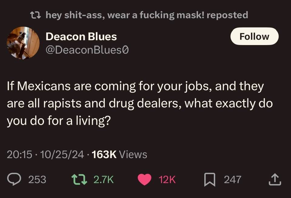 “If Mexicans are coming for your jobs, and they are all rapists and drug dealers, what exactly do you do for a living?” @DeaconBlues0 