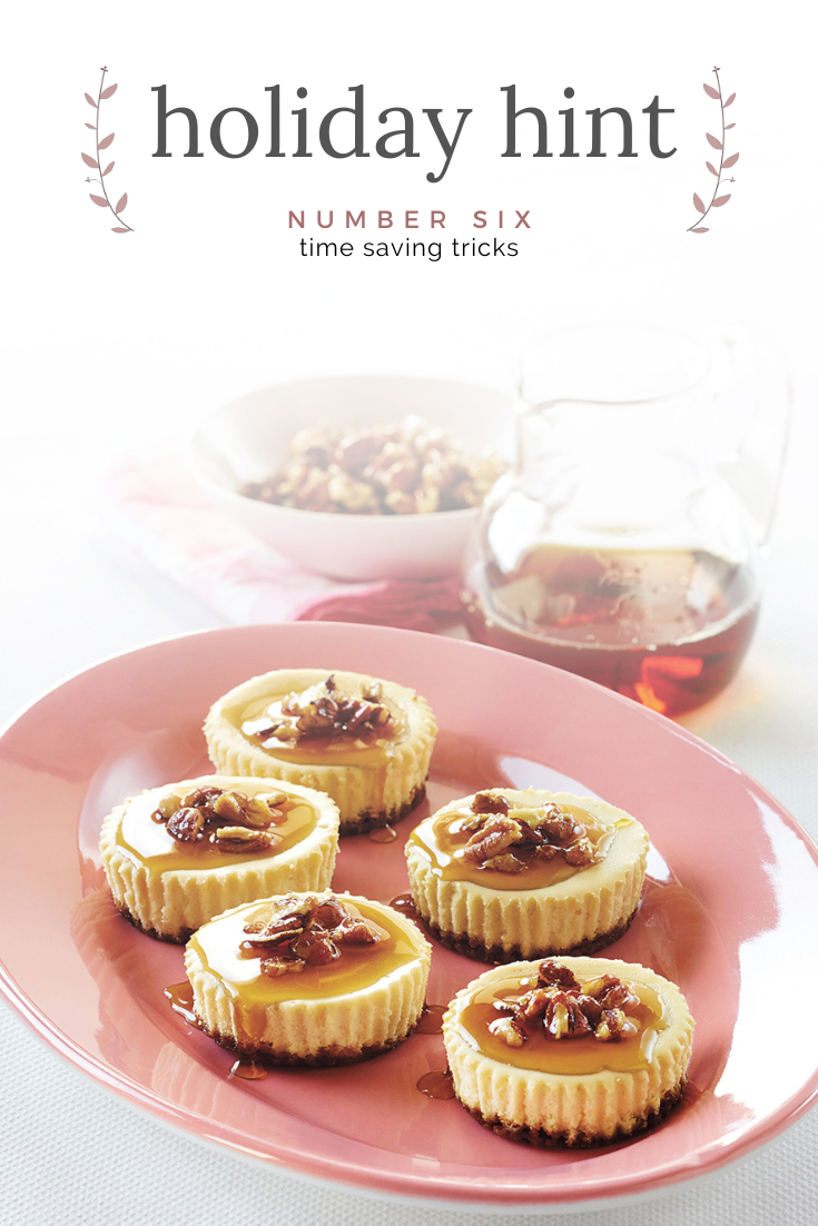 Holiday Hint Number Six - Time Saving Tricks
Holiday Hint Number Six - Time Saving Tricks
After a filling holiday meal, these mini cheesecakes are a simple way to satisfy your sweet tooth and not make too much food. Make them with Ontario ingredients the day before your guests so they are chilled and ready to enjoy when you need them.
https://www.ontario.ca/foodland/recipes/mini-maple-cheesecakes-maple-glazed-pecans